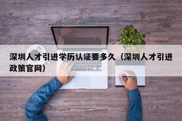 深圳人才引进学历认证要多久（深圳人才引进政策官网）-图1