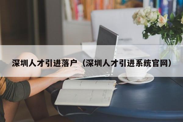 深圳人才引进落户（深圳人才引进系统官网）-图1