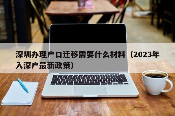 深圳办理户口迁移需要什么材料（2023年入深户最新政策）-图1