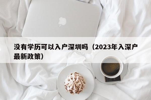 没有学历可以入户深圳吗（2023年入深户最新政策）-图1