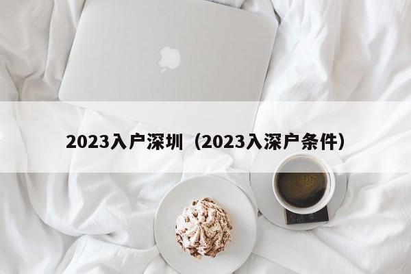 2023入户深圳（2023入深户条件）-图1