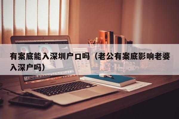 有案底能入深圳户口吗（老公有案底影响老婆入深户吗）-图1