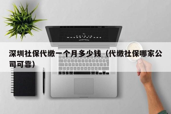 深圳社保代缴一个月多少钱（代缴社保哪家公司可靠）-图1