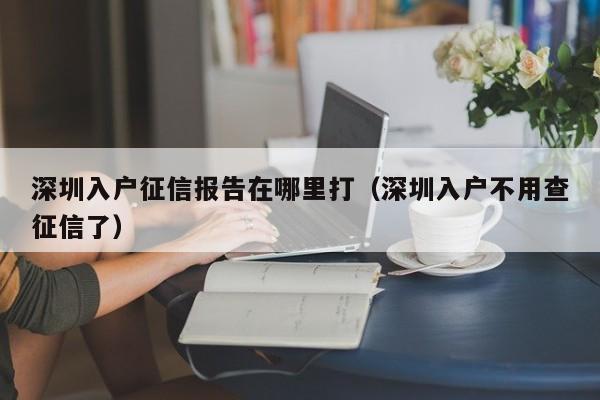 深圳入户征信报告在哪里打（深圳入户不用查征信了）-图1