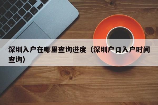 深圳入户在哪里查询进度（深圳户口入户时间查询）-图1