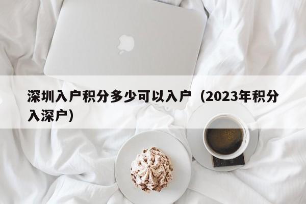 深圳入户积分多少可以入户（2023年积分入深户）-图1