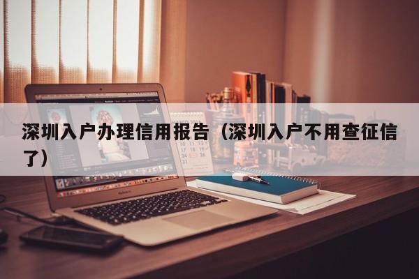 深圳入户办理信用报告（深圳入户不用查征信了）-图1