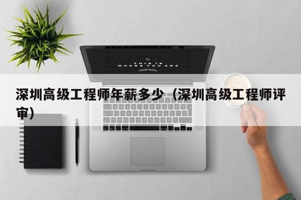 深圳高级工程师年薪多少（深圳高级工程师评审）-图1