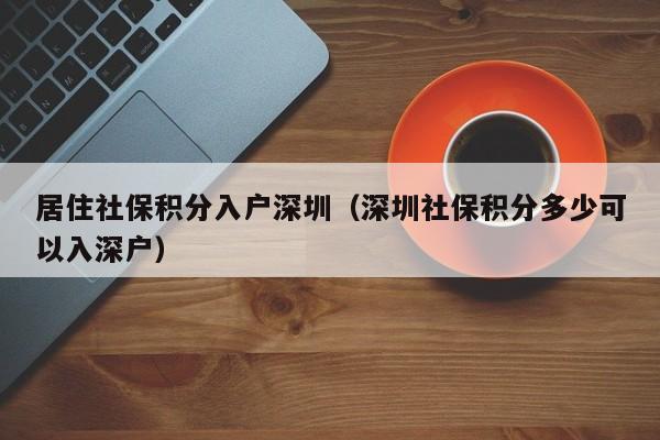 居住社保积分入户深圳（深圳社保积分多少可以入深户）-图1