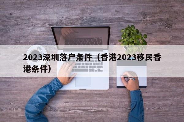 2023深圳落户条件（香港2023移民香港条件）-图1