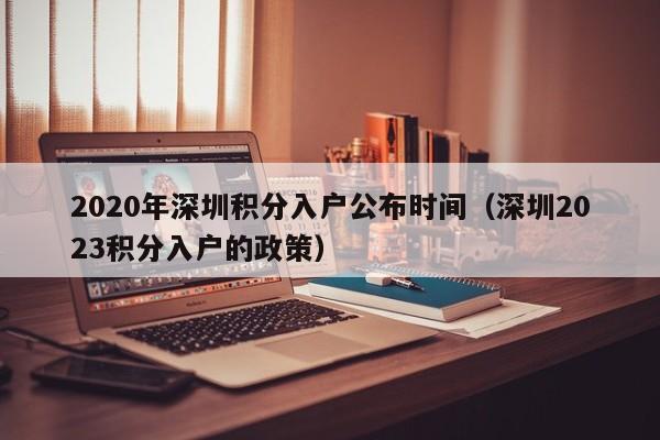 2020年深圳积分入户公布时间（深圳2023积分入户的政策）-图1