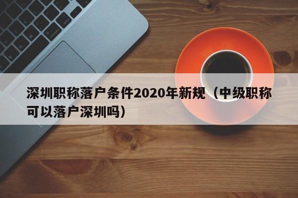 深圳职称落户条件2020年新规（中级职称可以落户深圳吗）-图1