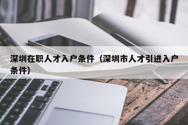 深圳在职人才入户条件（深圳市人才引进入户条件）-图1