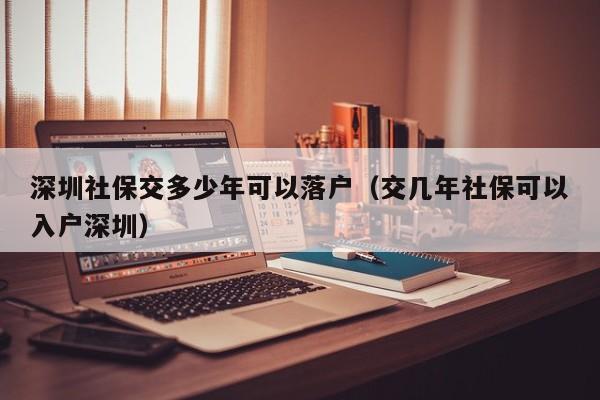 深圳社保交多少年可以落户（交几年社保可以入户深圳）-图1