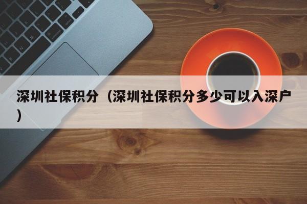 深圳社保积分（深圳社保积分多少可以入深户）-图1