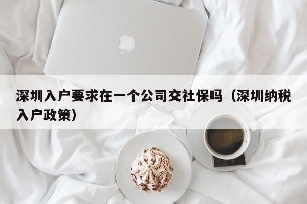 深圳入户要求在一个公司交社保吗（深圳纳税入户政策）-图1