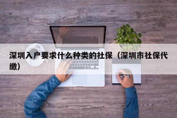 深圳入户要求什么种类的社保（深圳市社保代缴）-图1