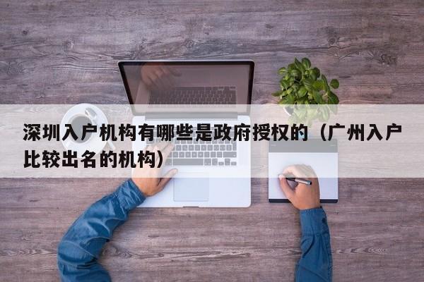 深圳入户机构有哪些是政府授权的（广州入户比较出名的机构）-图1