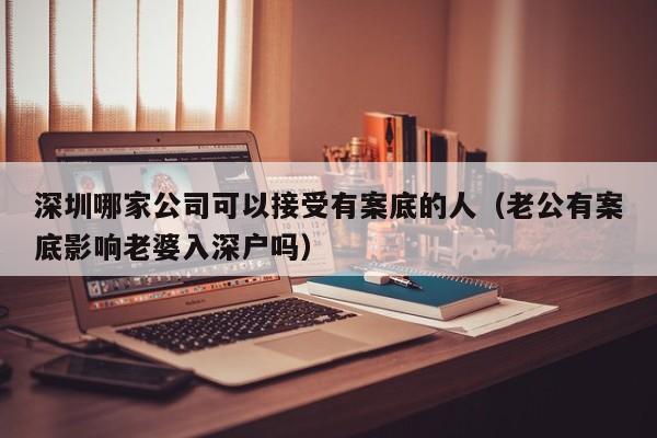 深圳哪家公司可以接受有案底的人（老公有案底影响老婆入深户吗）-图1