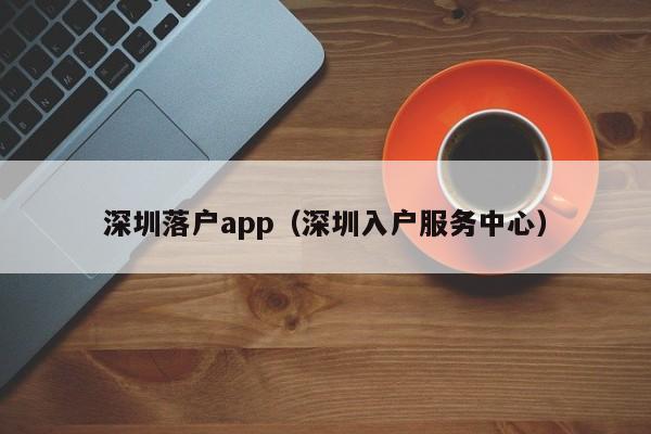 深圳落户app（深圳入户服务中心）-图1