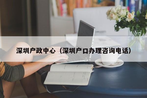 深圳户政中心（深圳户口办理咨询电话）-图1