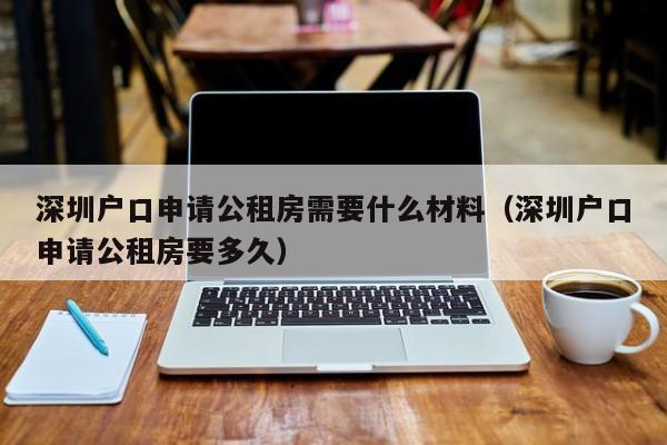 深圳户口申请公租房需要什么材料（深圳户口申请公租房要多久）-图1