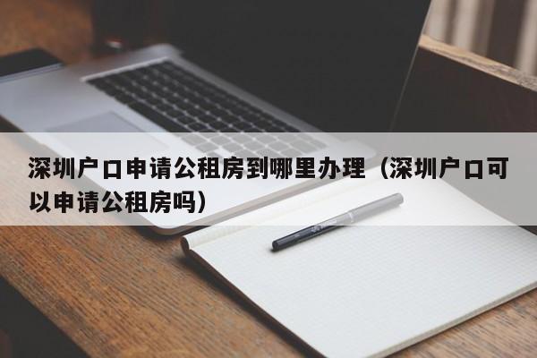 深圳户口申请公租房到哪里办理（深圳户口可以申请公租房吗）-图1