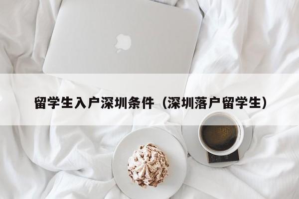 留学生入户深圳条件（深圳落户留学生）-图1