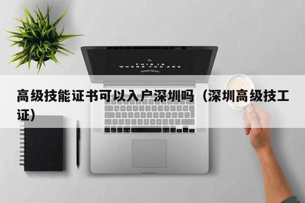 高级技能证书可以入户深圳吗（深圳高级技工证）-图1