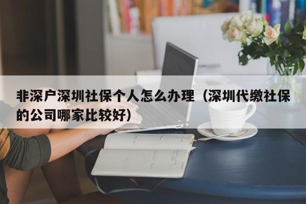 非深户深圳社保个人怎么办理（深圳代缴社保的公司哪家比较好）-图1