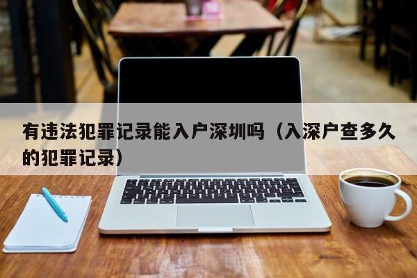 有违法犯罪记录能入户深圳吗（入深户查多久的犯罪记录）-图1