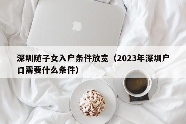 深圳随子女入户条件放宽（2023年深圳户口需要什么条件）-图1