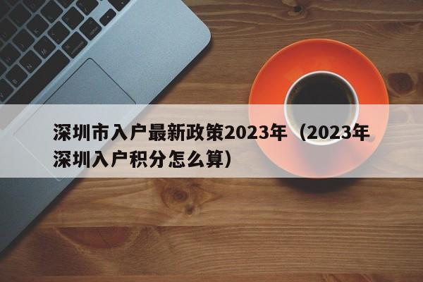 深圳市入户最新政策2023年（2023年深圳入户积分怎么算）-图1