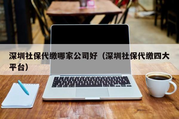 深圳社保代缴哪家公司好（深圳社保代缴四大平台）-图1