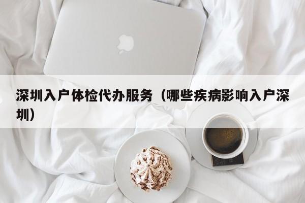 深圳入户体检代办服务（哪些疾病影响入户深圳）-图1