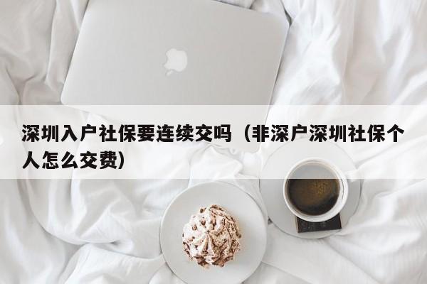 深圳入户社保要连续交吗（非深户深圳社保个人怎么交费）-图1