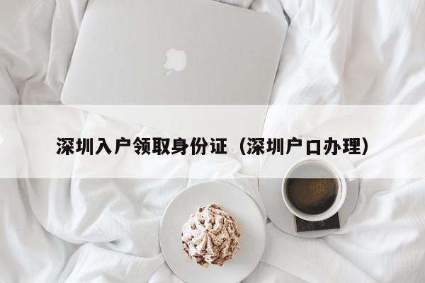 深圳入户领取身份证（深圳户口办理）-图1