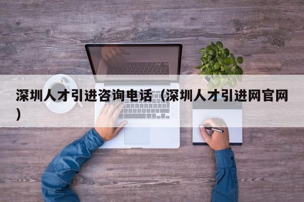 深圳人才引进咨询电话（深圳人才引进网官网）-图1