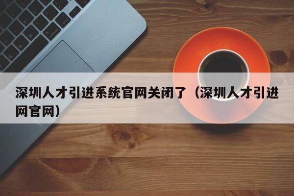 深圳人才引进系统官网关闭了（深圳人才引进网官网）-图1