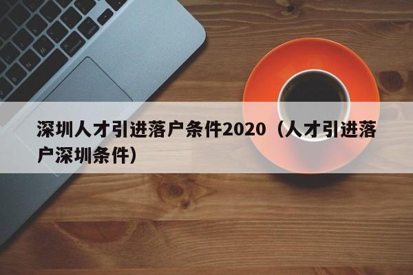 深圳人才引进落户条件2020（人才引进落户深圳条件）-图1