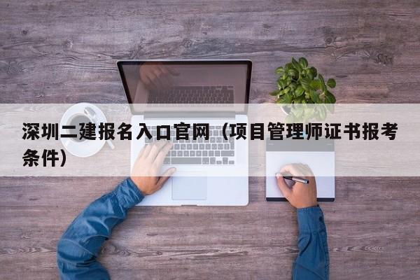 深圳二建报名入口官网（项目管理师证书报考条件）-图1