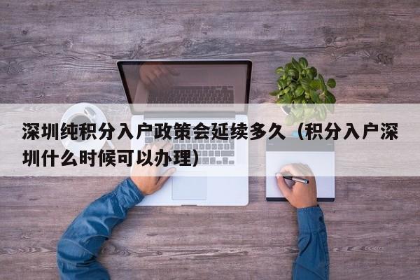 深圳纯积分入户政策会延续多久（积分入户深圳什么时候可以办理）-图1