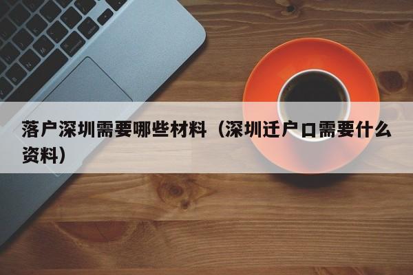 落户深圳需要哪些材料（深圳迁户口需要什么资料）-图1