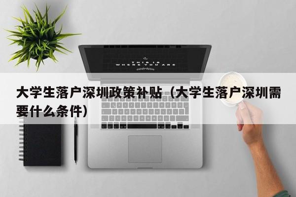 大学生落户深圳政策补贴（大学生落户深圳需要什么条件）-图1