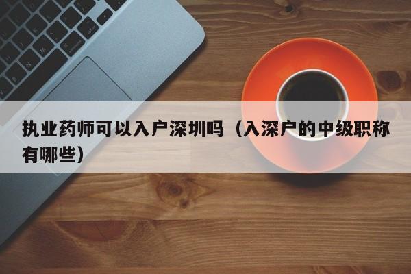 执业药师可以入户深圳吗（入深户的中级职称有哪些）-图1