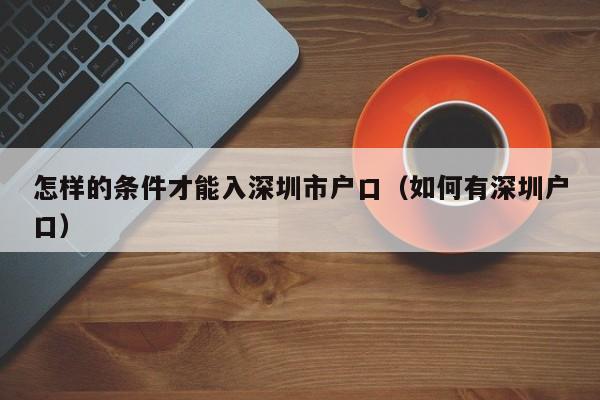 怎样的条件才能入深圳市户口（如何有深圳户口）-图1