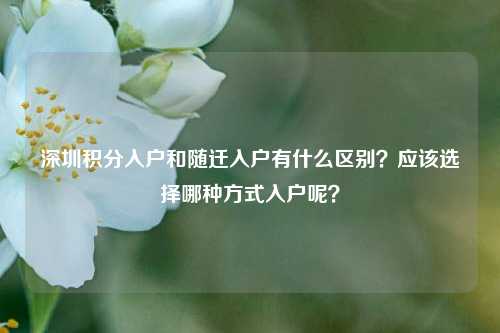 深圳积分入户和随迁入户有什么区别？应该选择哪种方式入户呢？-图1