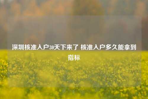 深圳核准入户30天下来了 核准入户多久能拿到指标-图1