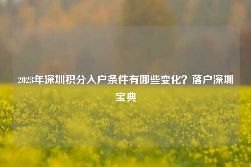 2023年深圳积分入户条件有哪些变化？落户深圳宝典-图1