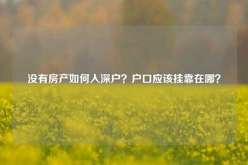 没有房产如何入深户？户口应该挂靠在哪？-图1